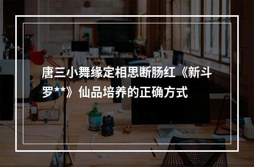 唐三小舞缘定相思断肠红《新斗罗**》仙品培养的正确方式