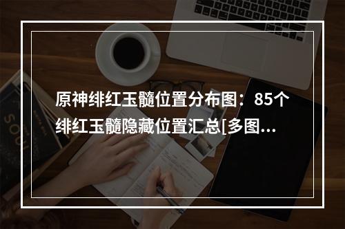 原神绯红玉髓位置分布图：85个绯红玉髓隐藏位置汇总[多图]