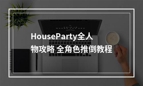 HouseParty全人物攻略 全角色推倒教程