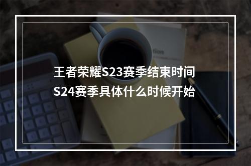 王者荣耀S23赛季结束时间 S24赛季具体什么时候开始