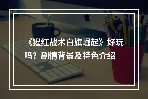 《猩红战术白旗崛起》好玩吗？剧情背景及特色介绍