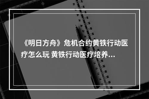 《明日方舟》危机合约黄铁行动医疗怎么玩 黄铁行动医疗培养推荐攻略