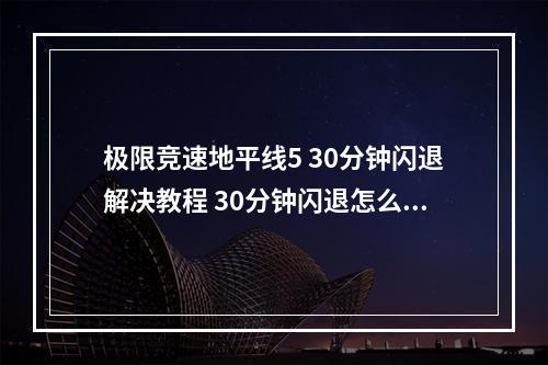 极限竞速地平线5 30分钟闪退解决教程 30分钟闪退怎么办