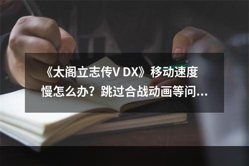 《太阁立志传V DX》移动速度慢怎么办？跳过合战动画等问题技巧