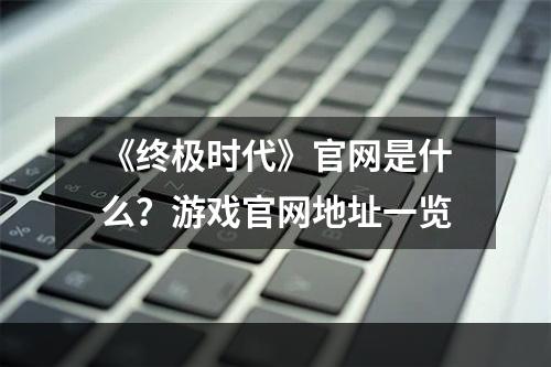 《终极时代》官网是什么？游戏官网地址一览