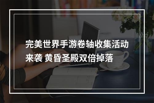 完美世界手游卷轴收集活动来袭 黄昏圣殿双倍掉落