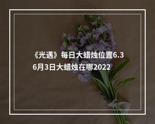 《光遇》每日大蜡烛位置6.3 6月3日大蜡烛在哪2022