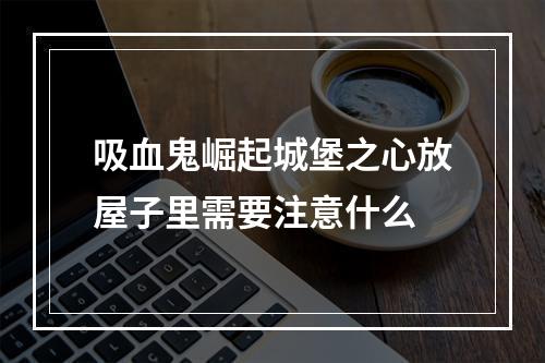 吸血鬼崛起城堡之心放屋子里需要注意什么