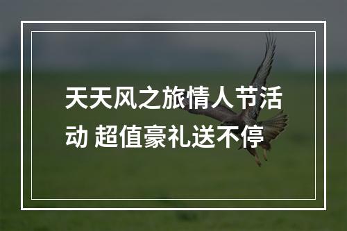 天天风之旅情人节活动 超值豪礼送不停