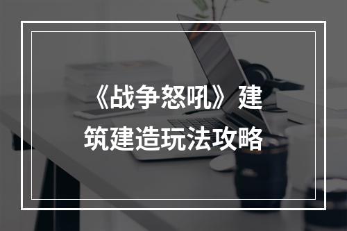 《战争怒吼》建筑建造玩法攻略