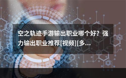 空之轨迹手游输出职业哪个好？强力输出职业推荐[视频][多图]