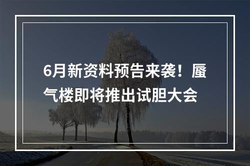 6月新资料预告来袭！蜃气楼即将推出试胆大会