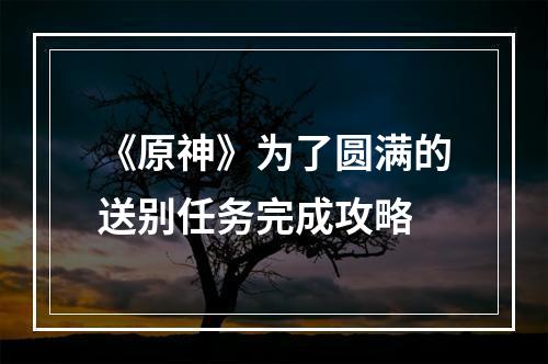 《原神》为了圆满的送别任务完成攻略