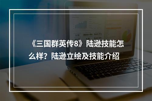 《三国群英传8》陆逊技能怎么样？陆逊立绘及技能介绍