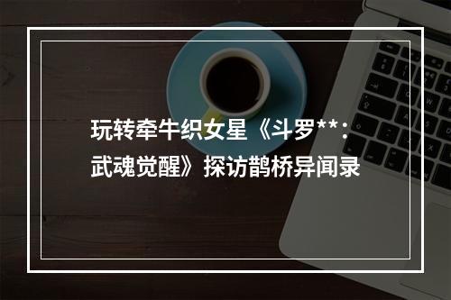 玩转牵牛织女星《斗罗**：武魂觉醒》探访鹊桥异闻录