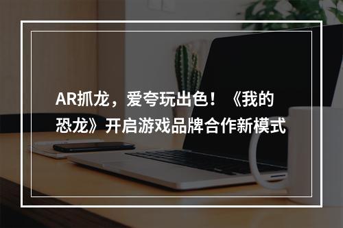 AR抓龙，爱夸玩出色！《我的恐龙》开启游戏品牌合作新模式