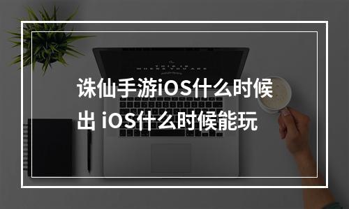 诛仙手游iOS什么时候出 iOS什么时候能玩