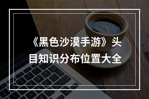 《黑色沙漠手游》头目知识分布位置大全