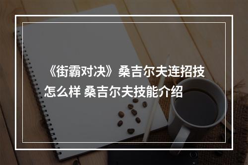 《街霸对决》桑吉尔夫连招技怎么样 桑吉尔夫技能介绍