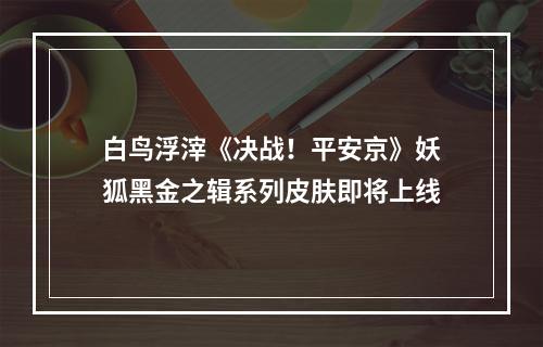 白鸟浮滓《决战！平安京》妖狐黑金之辑系列皮肤即将上线