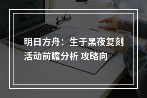 明日方舟：生于黑夜复刻活动前瞻分析 攻略向