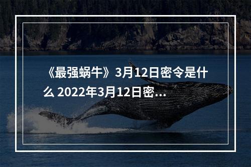 《最强蜗牛》3月12日密令是什么 2022年3月12日密令一览