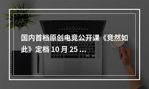 国内首档原创电竞公开课《竞然如此》定档 10 月 25 日 14 点正式开播