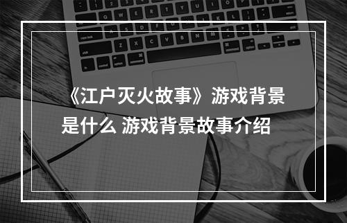 《江户灭火故事》游戏背景是什么 游戏背景故事介绍