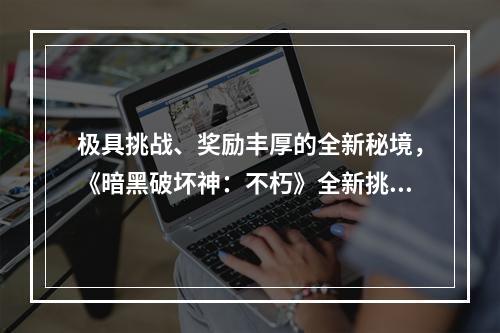 极具挑战、奖励丰厚的全新秘境，《暗黑破坏神：不朽》全新挑战PVE玩法