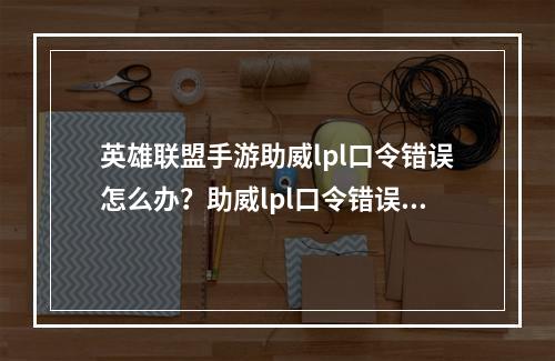 英雄联盟手游助威lpl口令错误怎么办？助威lpl口令错误解决方法[多图]