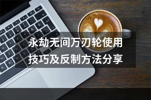 永劫无间万刃轮使用技巧及反制方法分享