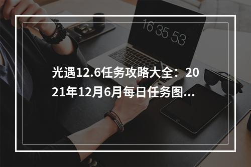 光遇12.6任务攻略大全：2021年12月6月每日任务图文一览[多图]