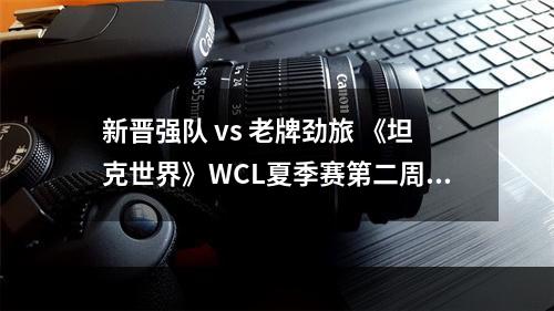 新晋强队 vs 老牌劲旅 《坦克世界》WCL夏季赛第二周赛程即将开战