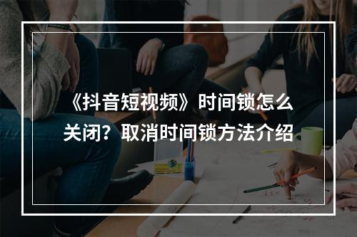 《抖音短视频》时间锁怎么关闭？取消时间锁方法介绍