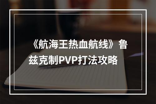 《航海王热血航线》鲁兹克制PVP打法攻略