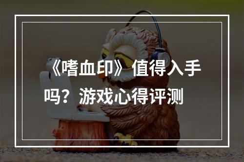 《嗜血印》值得入手吗？游戏心得评测