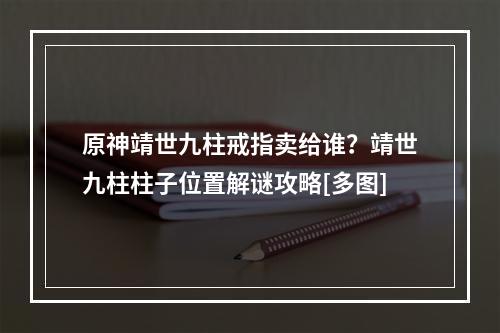 原神靖世九柱戒指卖给谁？靖世九柱柱子位置解谜攻略[多图]