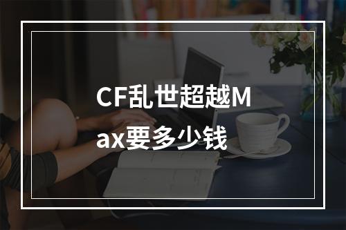 CF乱世超越Max要多少钱