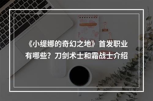 《小缇娜的奇幻之地》首发职业有哪些？刀剑术士和霜战士介绍