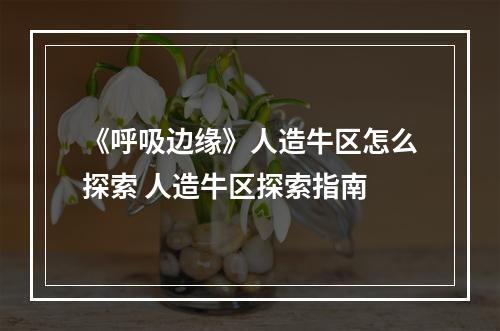 《呼吸边缘》人造牛区怎么探索 人造牛区探索指南