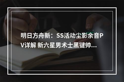 明日方舟新：SS活动尘影余音PV详解 新六星男术士黑键帅气降临