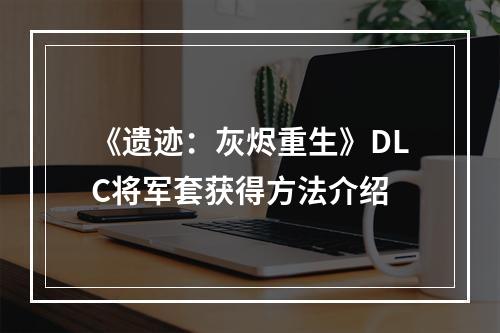 《遗迹：灰烬重生》DLC将军套获得方法介绍