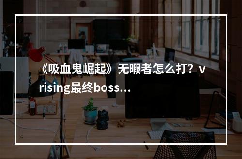 《吸血鬼崛起》无暇者怎么打？v rising最终boss无暇者打法推荐