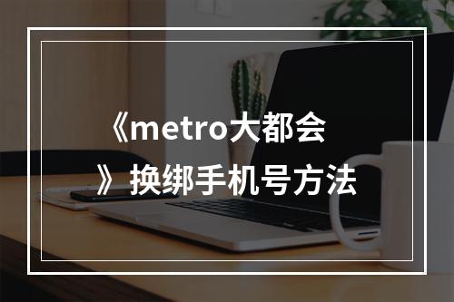 《metro大都会》换绑手机号方法