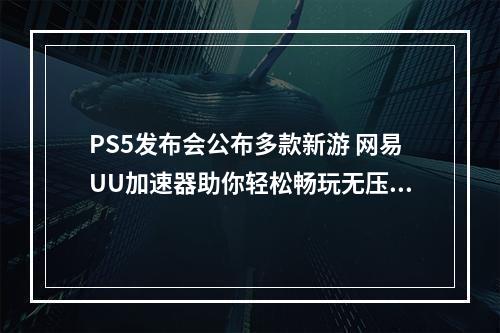 PS5发布会公布多款新游 网易UU加速器助你轻松畅玩无压力