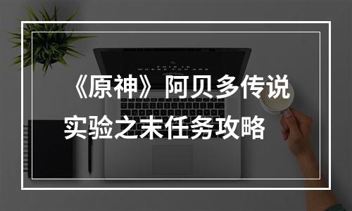 《原神》阿贝多传说实验之末任务攻略