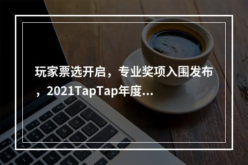 玩家票选开启，专业奖项入围发布，2021TapTap年度大赏邀你见证“好游戏”！