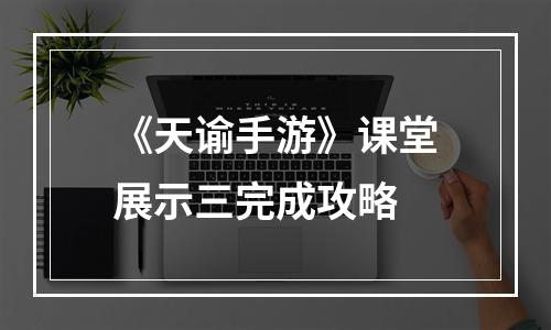 《天谕手游》课堂展示三完成攻略