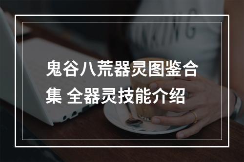 鬼谷八荒器灵图鉴合集 全器灵技能介绍