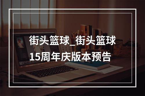 街头篮球_街头篮球15周年庆版本预告